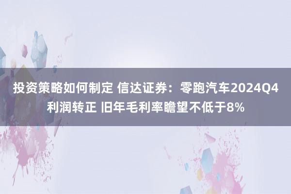 投资策略如何制定 信达证券：零跑汽车2024Q4利润转正 旧年毛利率瞻望不低于8%