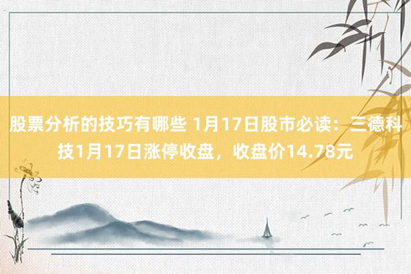 股票分析的技巧有哪些 1月17日股市必读：三德科技1月17日涨停收盘，收盘价14.78元