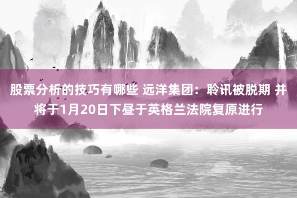 股票分析的技巧有哪些 远洋集团：聆讯被脱期 并将于1月20日下昼于英格兰法院复原进行