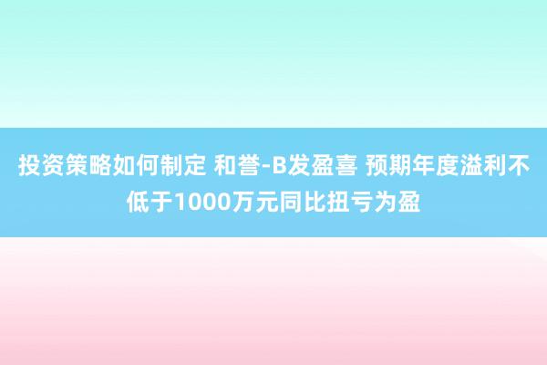 投资策略如何制定 和誉-B发盈喜 预期年度溢利不低于1000万元同比扭亏为盈