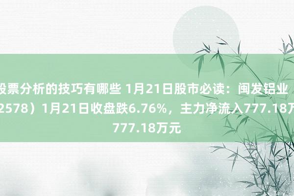 股票分析的技巧有哪些 1月21日股市必读：闽发铝业（002578）1月21日收盘跌6.76%，主力净流入777.18万元