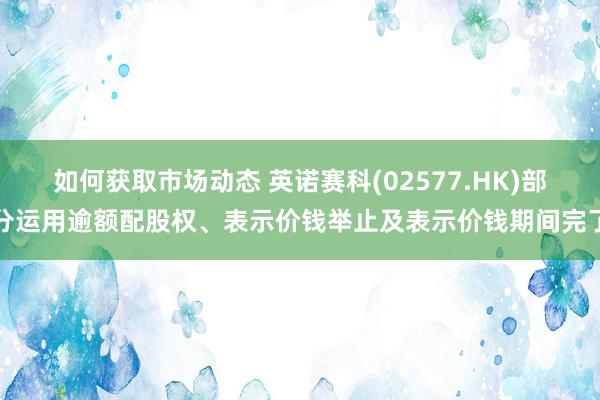 如何获取市场动态 英诺赛科(02577.HK)部分运用逾额配股权、表示价钱举止及表示价钱期间完了