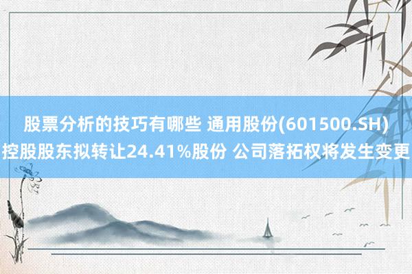 股票分析的技巧有哪些 通用股份(601500.SH)控股股东拟转让24.41%股份 公司落拓权将发生变更