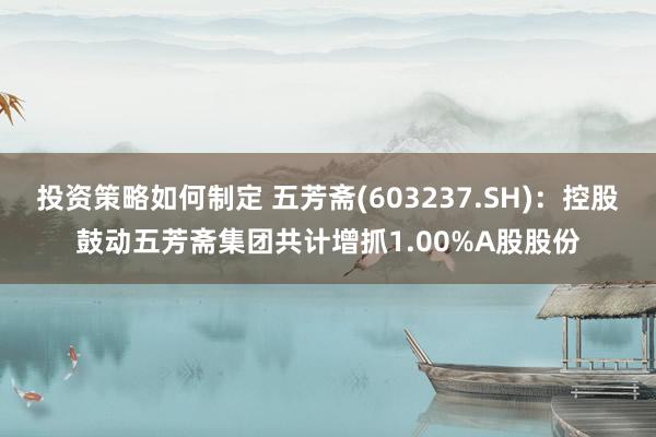 投资策略如何制定 五芳斋(603237.SH)：控股鼓动五芳斋集团共计增抓1.00%A股股份