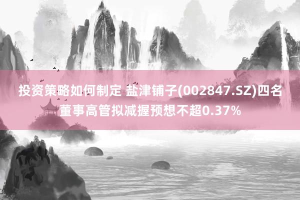 投资策略如何制定 盐津铺子(002847.SZ)四名董事高管拟减握预想不超0.37%