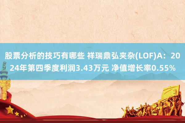 股票分析的技巧有哪些 祥瑞鼎弘夹杂(LOF)A：2024年第四季度利润3.43万元 净值增长率0.55%