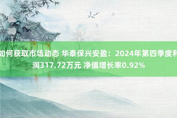 如何获取市场动态 华泰保兴安盈：2024年第四季度利润317.72万元 净值增长率0.92%