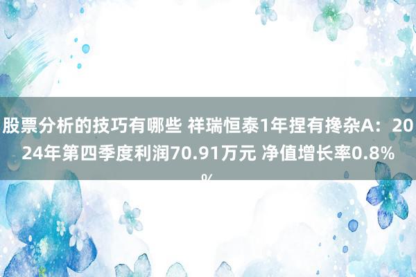 股票分析的技巧有哪些 祥瑞恒泰1年捏有搀杂A：2024年第四季度利润70.91万元 净值增长率0.8%