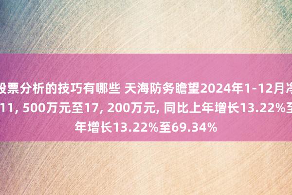 股票分析的技巧有哪些 天海防务瞻望2024年1-12月净利润盈利11, 500万元至17, 200万元, 同比上年增长13.22%至69.34%