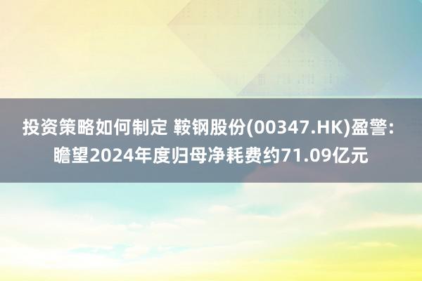 投资策略如何制定 鞍钢股份(00347.HK)盈警: 瞻望2024年度归母净耗费约71.09亿元