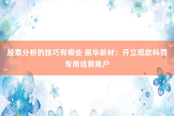 股票分析的技巧有哪些 振华新材：开立现款科罚专用结算账户