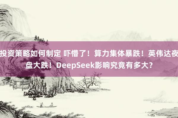 投资策略如何制定 吓懵了！算力集体暴跌！英伟达夜盘大跌！DeepSeek影响究竟有多大？