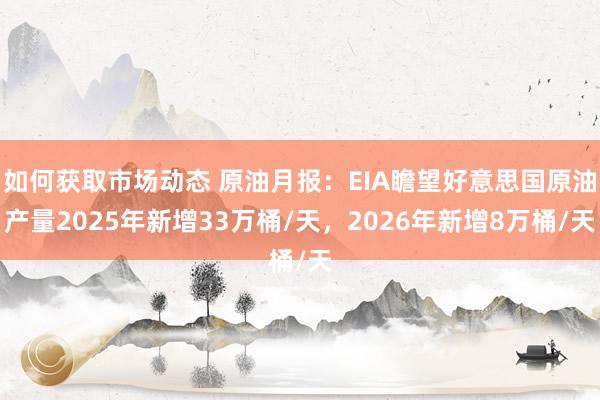 如何获取市场动态 原油月报：EIA瞻望好意思国原油产量2025年新增33万桶/天，2026年新增8万桶/天