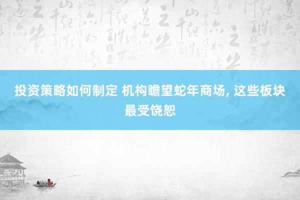 投资策略如何制定 机构瞻望蛇年商场, 这些板块最受饶恕