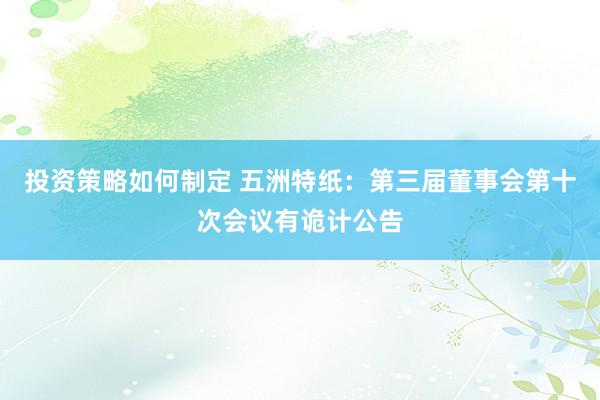 投资策略如何制定 五洲特纸：第三届董事会第十次会议有诡计公告