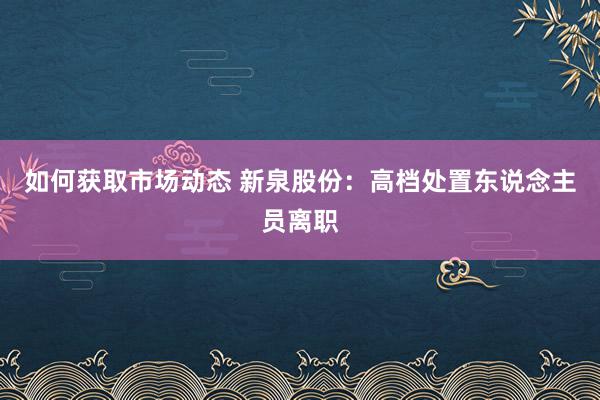 如何获取市场动态 新泉股份：高档处置东说念主员离职