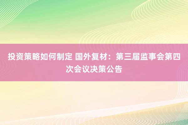 投资策略如何制定 国外复材：第三届监事会第四次会议决策公告