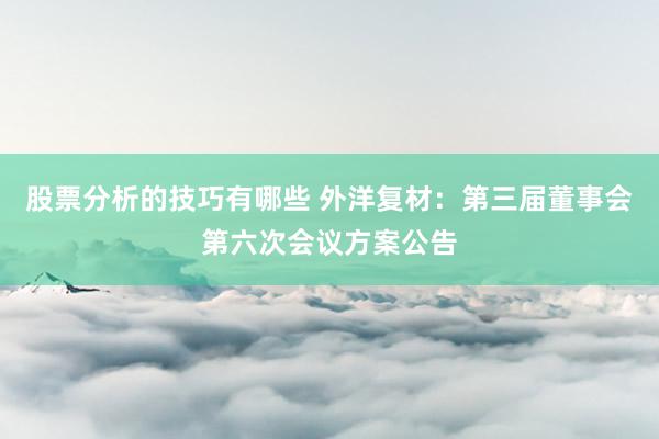 股票分析的技巧有哪些 外洋复材：第三届董事会第六次会议方案公告