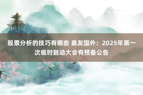 股票分析的技巧有哪些 嘉友国外：2025年第一次临时鼓动大会有预备公告