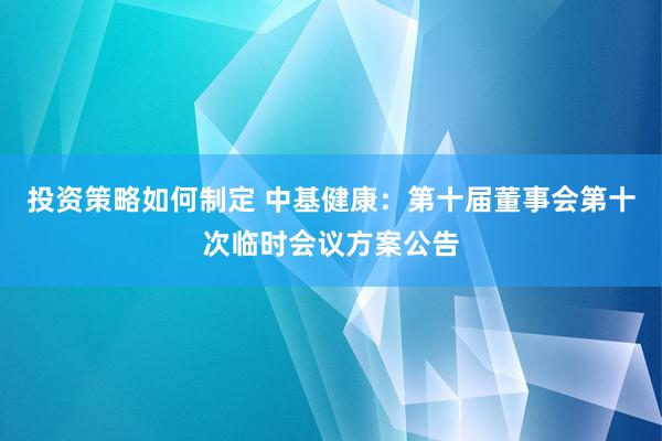 投资策略如何制定 中基健康：第十届董事会第十次临时会议方案公告