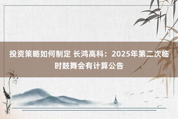 投资策略如何制定 长鸿高科：2025年第二次临时鼓舞会有计算公告