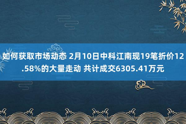 如何获取市场动态 2月10日中科江南现19笔折价12.58%的大量走动 共计成交6305.41万元