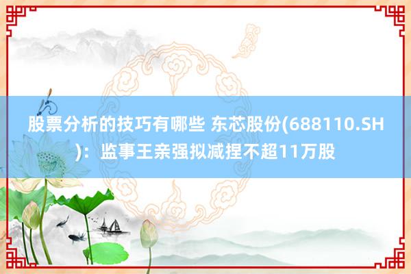 股票分析的技巧有哪些 东芯股份(688110.SH)：监事王亲强拟减捏不超11万股