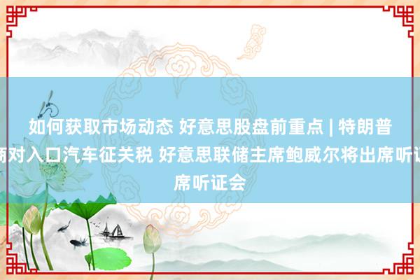 如何获取市场动态 好意思股盘前重点 | 特朗普磋商对入口汽车征关税 好意思联储主席鲍威尔将出席听证会