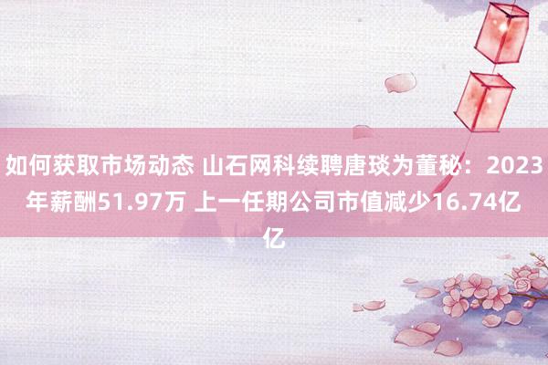 如何获取市场动态 山石网科续聘唐琰为董秘：2023年薪酬51.97万 上一任期公司市值减少16.74亿