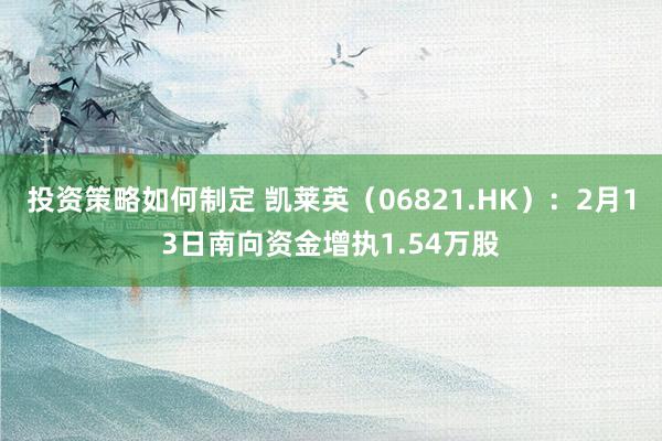 投资策略如何制定 凯莱英（06821.HK）：2月13日南向资金增执1.54万股