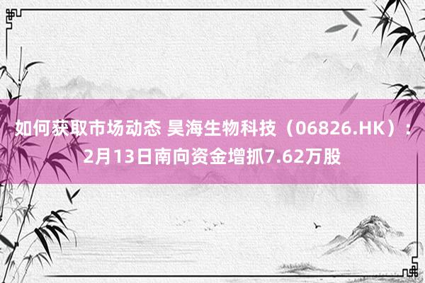 如何获取市场动态 昊海生物科技（06826.HK）：2月13日南向资金增抓7.62万股