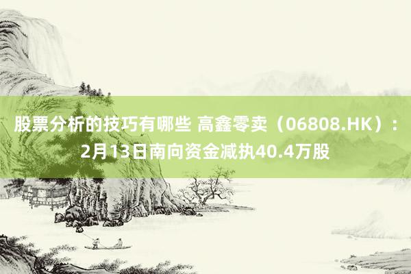 股票分析的技巧有哪些 高鑫零卖（06808.HK）：2月13日南向资金减执40.4万股