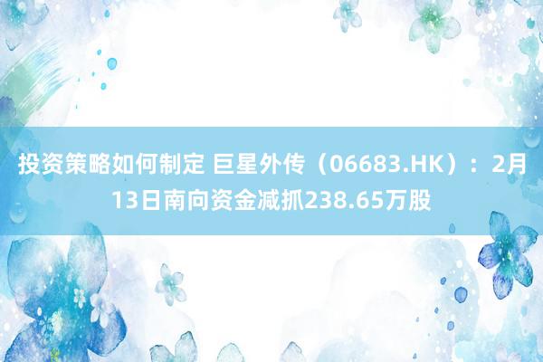 投资策略如何制定 巨星外传（06683.HK）：2月13日南向资金减抓238.65万股