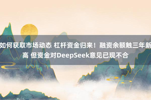 如何获取市场动态 杠杆资金归来！融资余额触三年新高 但资金对DeepSeek意见已现不合