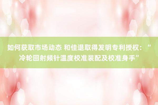 如何获取市场动态 和佳退取得发明专利授权：“冷轮回射频针温度校准装配及校准身手”