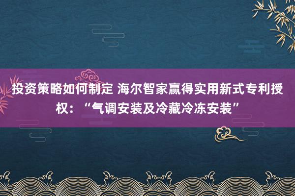 投资策略如何制定 海尔智家赢得实用新式专利授权：“气调安装及冷藏冷冻安装”