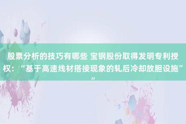 股票分析的技巧有哪些 宝钢股份取得发明专利授权：“基于高速线材搭接现象的轧后冷却放胆设施”