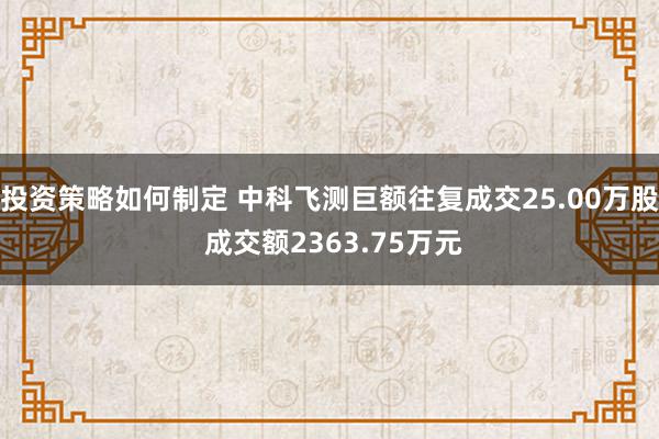 投资策略如何制定 中科飞测巨额往复成交25.00万股 成交额2363.75万元