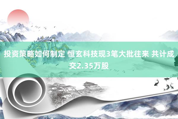 投资策略如何制定 恒玄科技现3笔大批往来 共计成交2.35万股