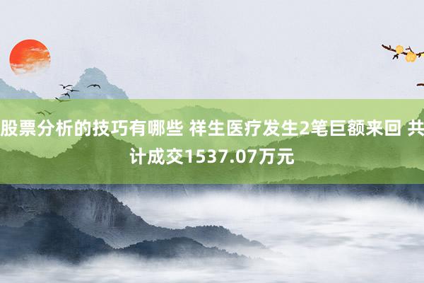 股票分析的技巧有哪些 祥生医疗发生2笔巨额来回 共计成交1537.07万元