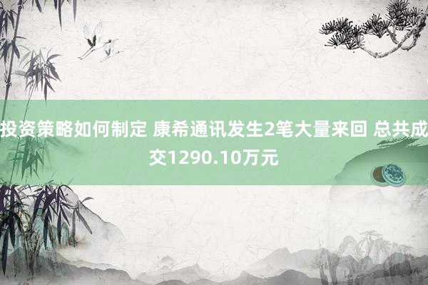 投资策略如何制定 康希通讯发生2笔大量来回 总共成交1290.10万元