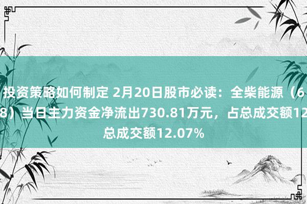 投资策略如何制定 2月20日股市必读：全柴能源（600218）当日主力资金净流出730.81万元，占总成交额12.07%