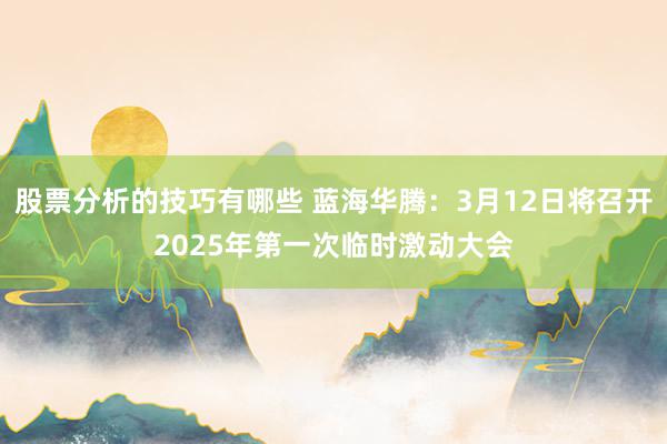 股票分析的技巧有哪些 蓝海华腾：3月12日将召开2025年第一次临时激动大会