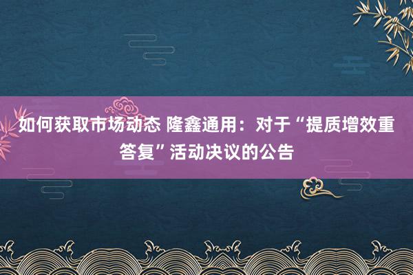 如何获取市场动态 隆鑫通用：对于“提质增效重答复”活动决议的公告