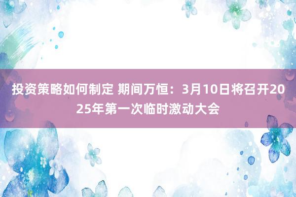 投资策略如何制定 期间万恒：3月10日将召开2025年第一次临时激动大会