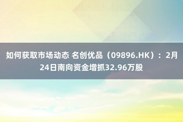 如何获取市场动态 名创优品（09896.HK）：2月24日南向资金增抓32.96万股