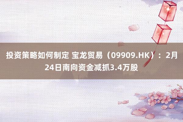 投资策略如何制定 宝龙贸易（09909.HK）：2月24日南向资金减抓3.4万股