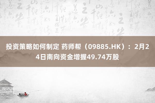 投资策略如何制定 药师帮（09885.HK）：2月24日南向资金增握49.74万股