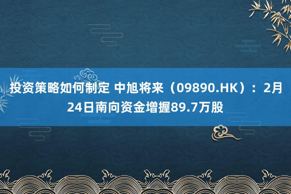 投资策略如何制定 中旭将来（09890.HK）：2月24日南向资金增握89.7万股