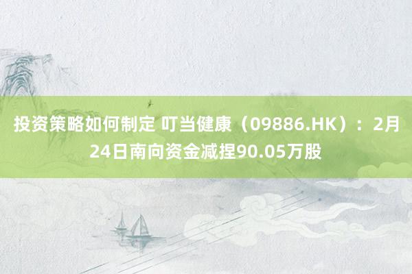 投资策略如何制定 叮当健康（09886.HK）：2月24日南向资金减捏90.05万股